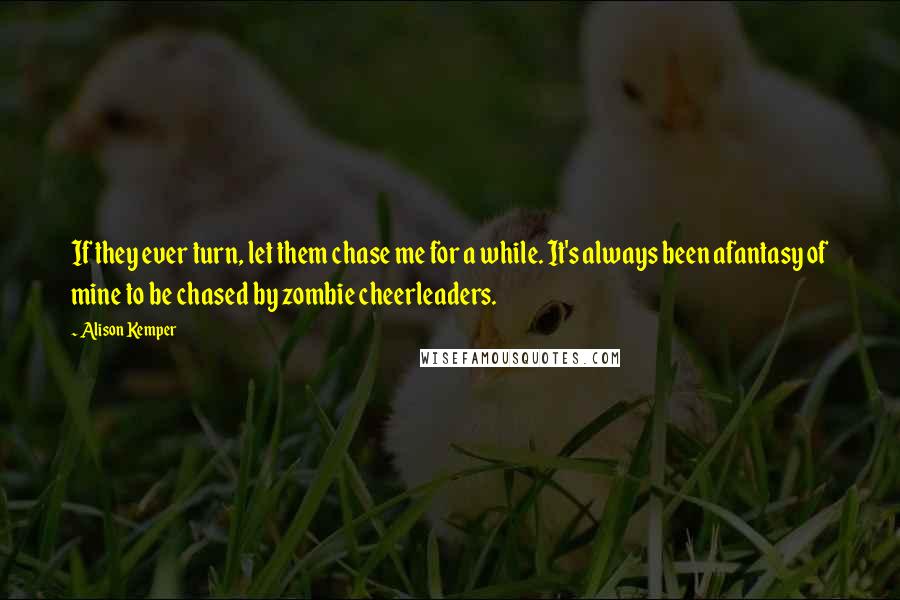 Alison Kemper quotes: If they ever turn, let them chase me for a while. It's always been afantasy of mine to be chased by zombie cheerleaders.