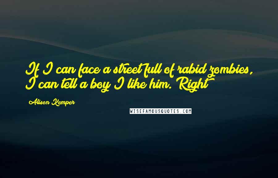 Alison Kemper quotes: If I can face a street full of rabid zombies, I can tell a boy I like him. Right?