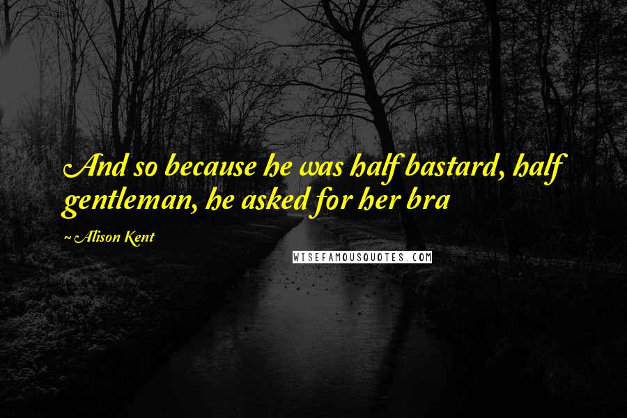 Alison Kent quotes: And so because he was half bastard, half gentleman, he asked for her bra