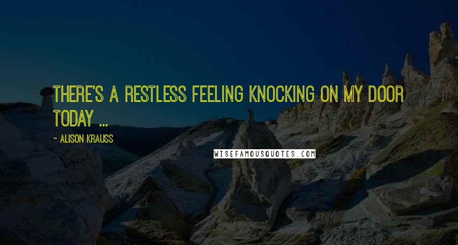 Alison Krauss quotes: There's a restless feeling knocking on my door today ...