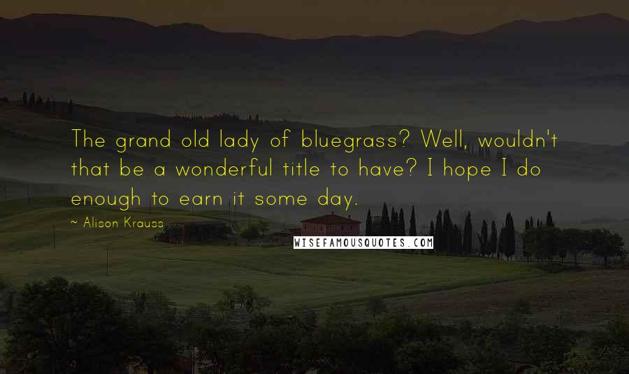 Alison Krauss quotes: The grand old lady of bluegrass? Well, wouldn't that be a wonderful title to have? I hope I do enough to earn it some day.