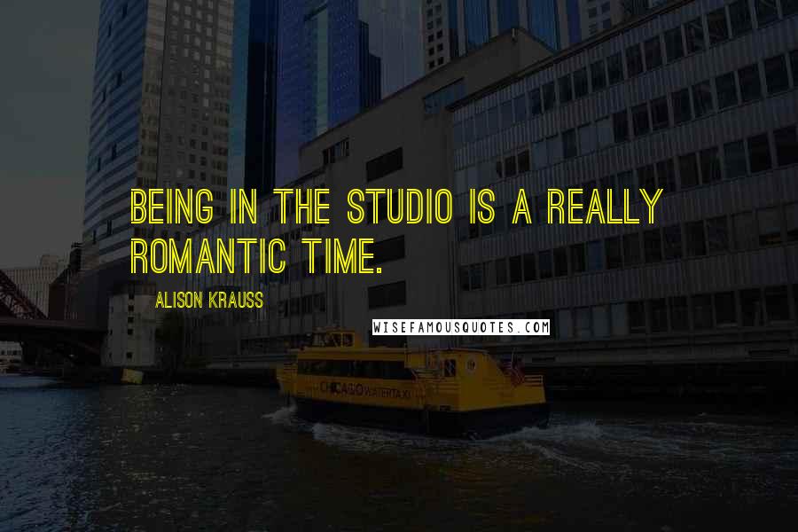 Alison Krauss quotes: Being in the studio is a really romantic time.