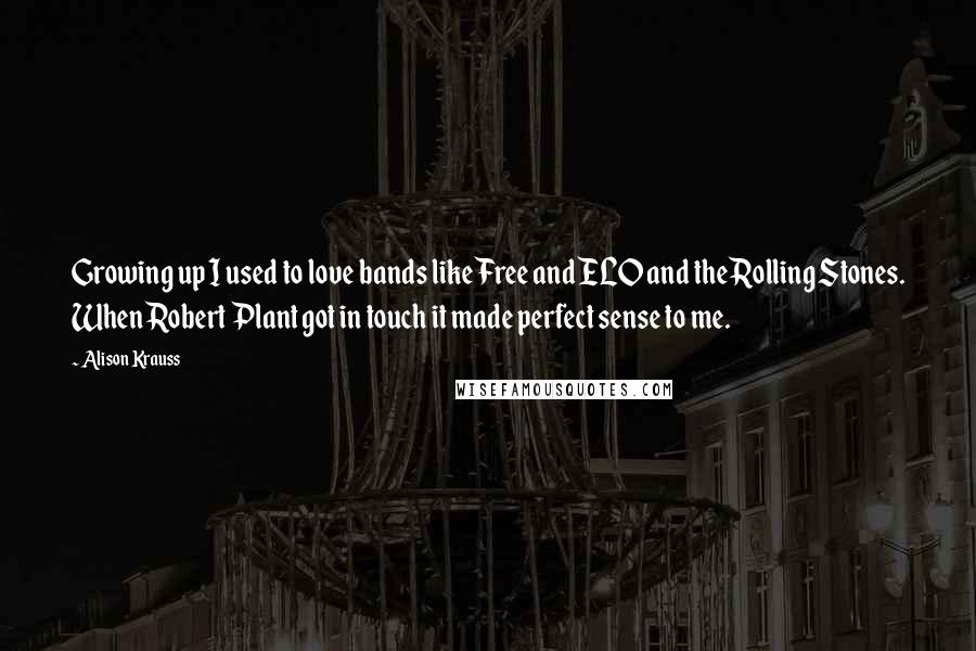 Alison Krauss quotes: Growing up I used to love bands like Free and ELO and the Rolling Stones. When Robert Plant got in touch it made perfect sense to me. Alison Krauss quotes: Growing up I used to love bands like Free and ELO and the Rolling Stones. When Robert Plant got in touch it made perfect sense to me.