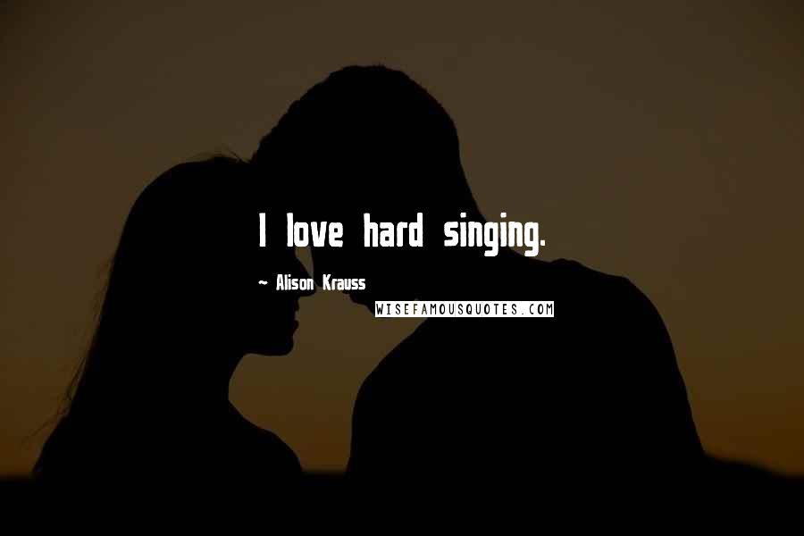 Alison Krauss quotes: I love hard singing.