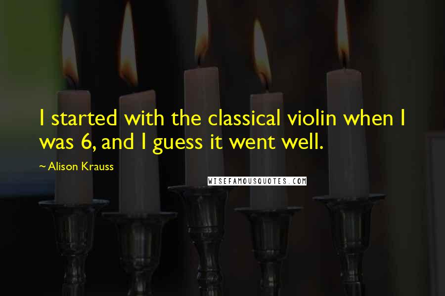 Alison Krauss quotes: I started with the classical violin when I was 6, and I guess it went well.