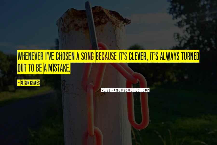 Alison Krauss quotes: Whenever I've chosen a song because it's clever, it's always turned out to be a mistake.