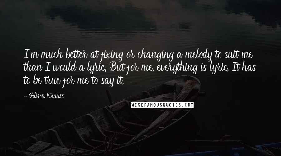 Alison Krauss quotes: I'm much better at fixing or changing a melody to suit me than I would a lyric. But for me, everything is lyric. It has to be true for me