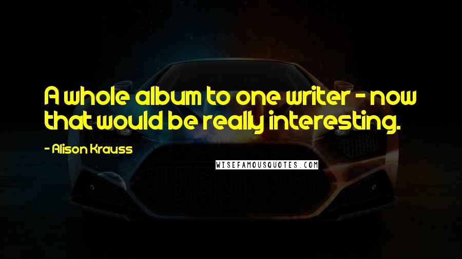 Alison Krauss quotes: A whole album to one writer - now that would be really interesting.