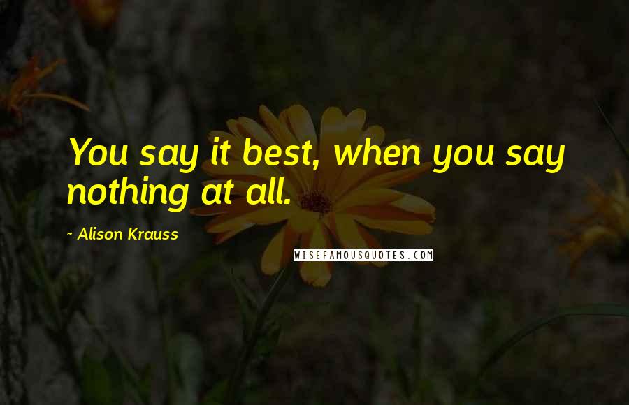 Alison Krauss quotes: You say it best, when you say nothing at all.