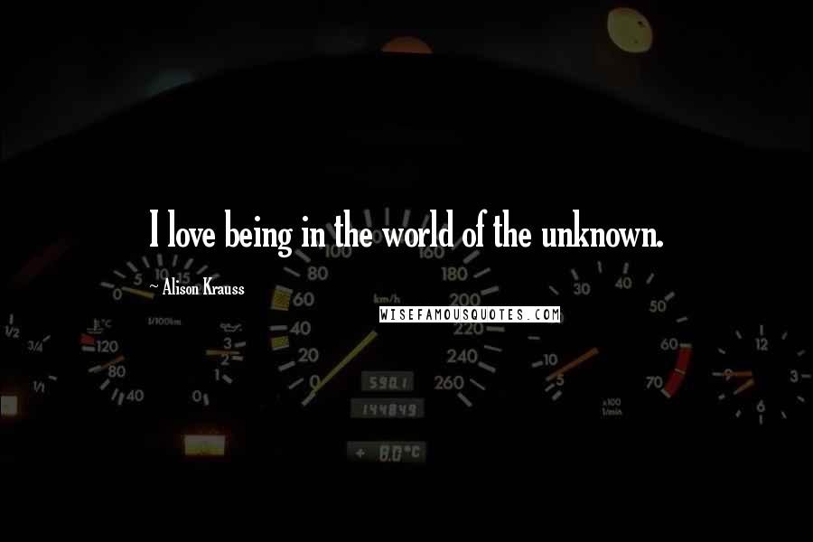 Alison Krauss quotes: I love being in the world of the unknown.