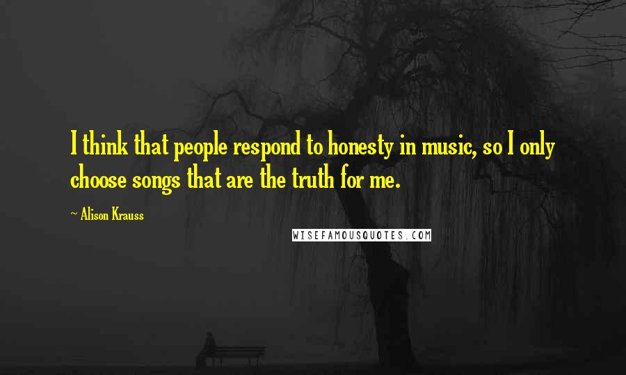 Alison Krauss quotes: I think that people respond to honesty in music, so I only choose songs that are the truth for me.