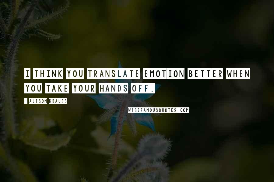 Alison Krauss quotes: I think you translate emotion better when you take your hands off.