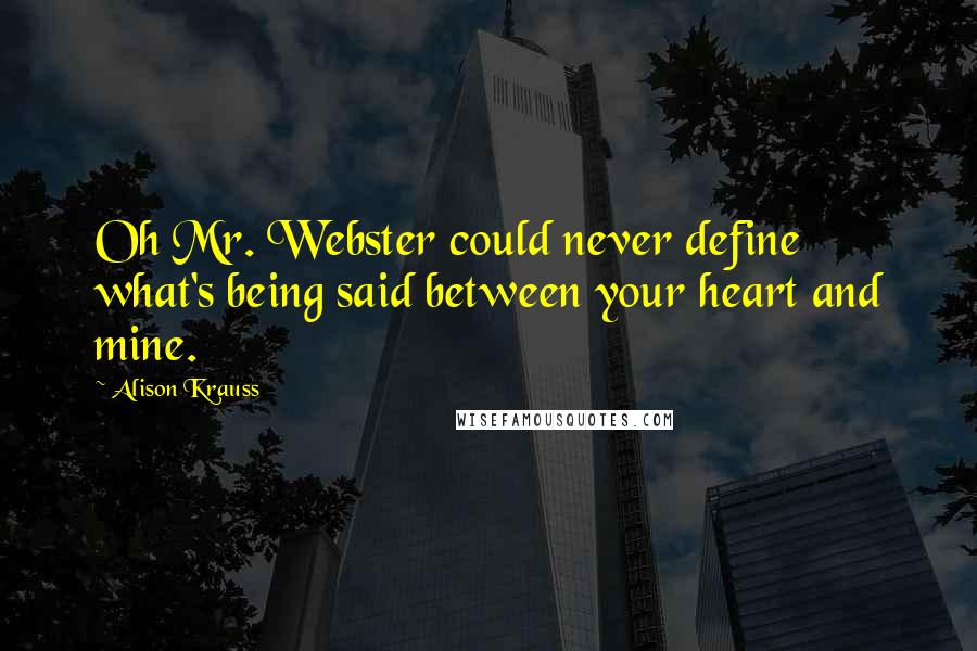 Alison Krauss quotes: Oh Mr. Webster could never define what's being said between your heart and mine.