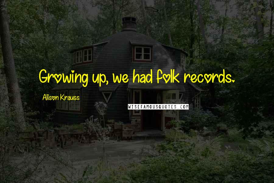 Alison Krauss quotes: Growing up, we had folk records.