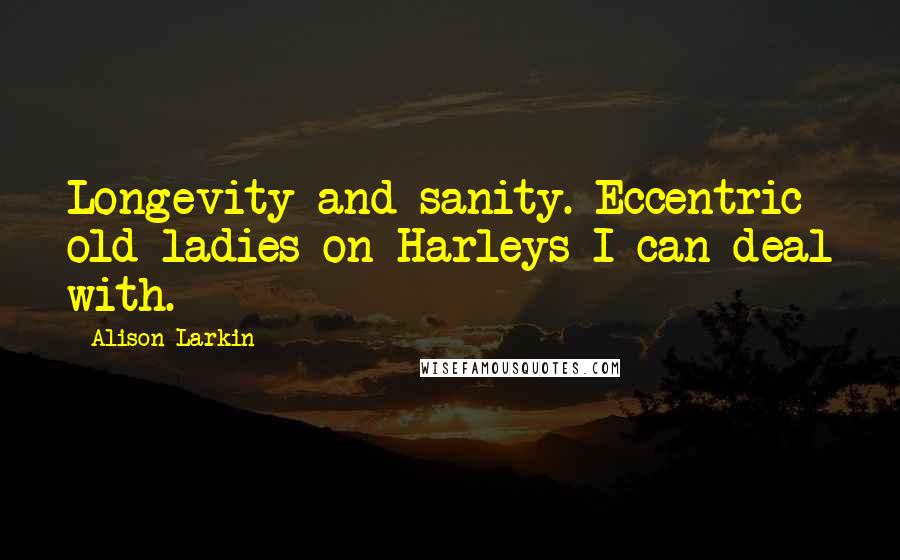Alison Larkin quotes: Longevity-and sanity. Eccentric old ladies on Harleys I can deal with.