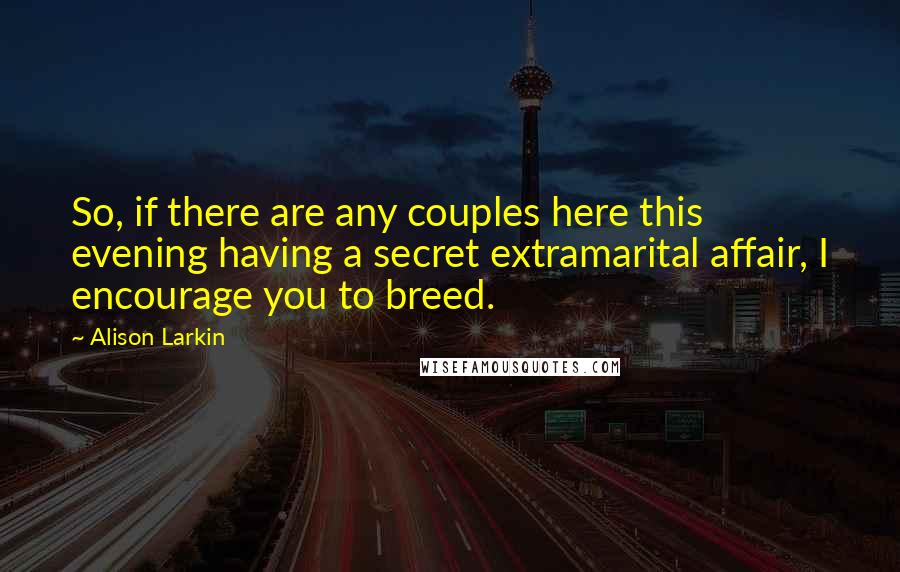 Alison Larkin quotes: So, if there are any couples here this evening having a secret extramarital affair, I encourage you to breed. Alison Larkin quotes: So, if there are any couples here this evening having a secret extramarital affair, I encourage you to breed.