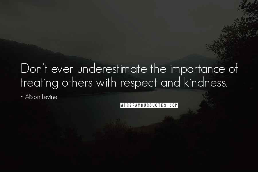 Alison Levine quotes: Don't ever underestimate the importance of treating others with respect and kindness.