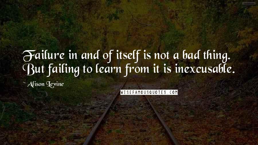 Alison Levine quotes: Failure in and of itself is not a bad thing. But failing to learn from it is inexcusable.