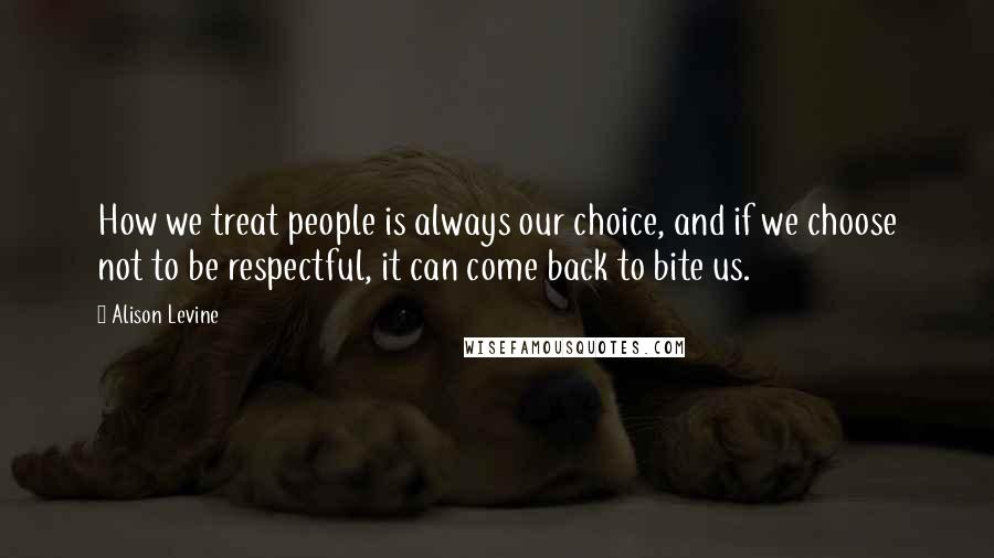 Alison Levine quotes: How we treat people is always our choice, and if we choose not to be respectful, it can come back to bite us.