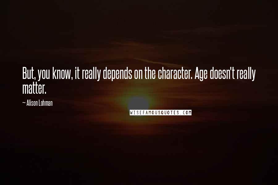 Alison Lohman quotes: But, you know, it really depends on the character. Age doesn't really matter.