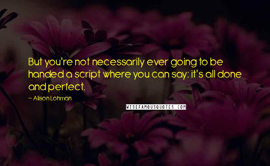 Alison Lohman quotes: But you're not necessarily ever going to be handed a script where you can say: it's all done and perfect.