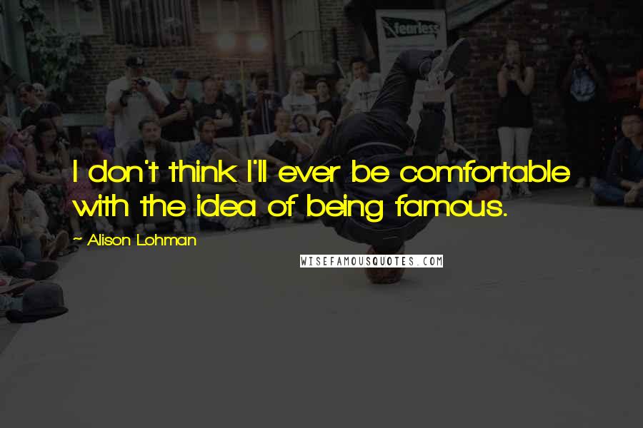 Alison Lohman quotes: I don't think I'll ever be comfortable with the idea of being famous.