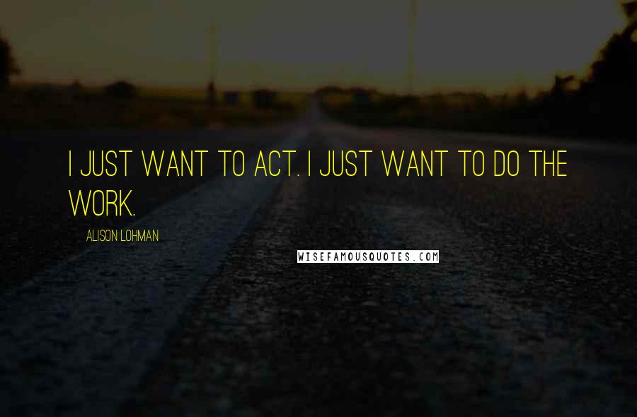 Alison Lohman quotes: I just want to act. I just want to do the work.