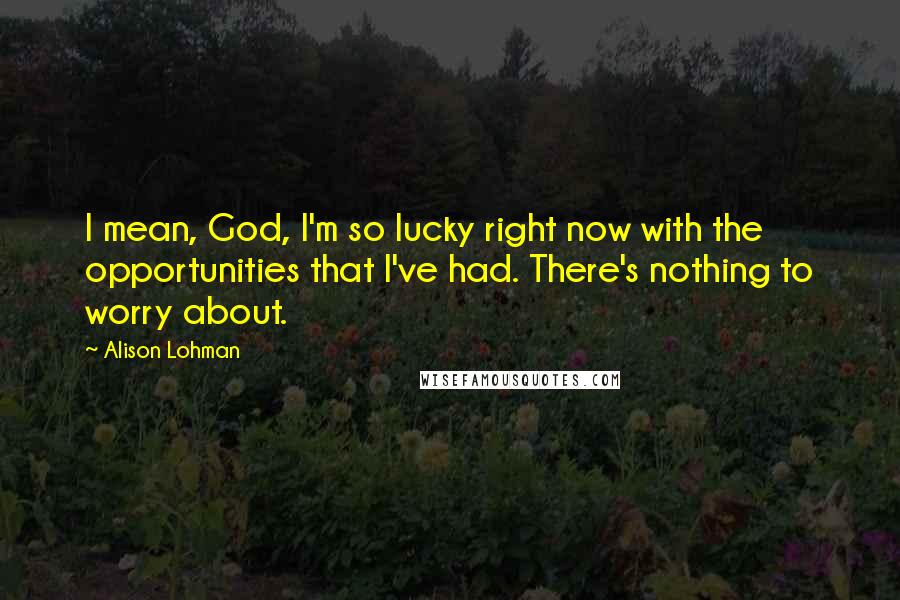 Alison Lohman quotes: I mean, God, I'm so lucky right now with the opportunities that I've had. There's nothing to worry about.