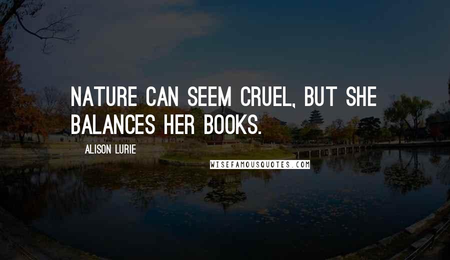 Alison Lurie quotes: Nature can seem cruel, but she balances her books. Alison Lurie quotes: Nature can seem cruel, but she balances her books.