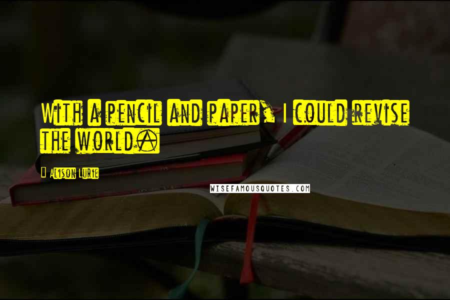 Alison Lurie quotes: With a pencil and paper, I could revise the world. Alison Lurie quotes: With a pencil and paper, I could revise the world.