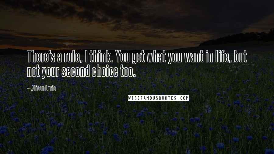 Alison Lurie quotes: There's a rule, I think. You get what you want in life, but not your second choice too. Alison Lurie quotes: There's a rule, I think. You get what you want in life, but not your second choice too.