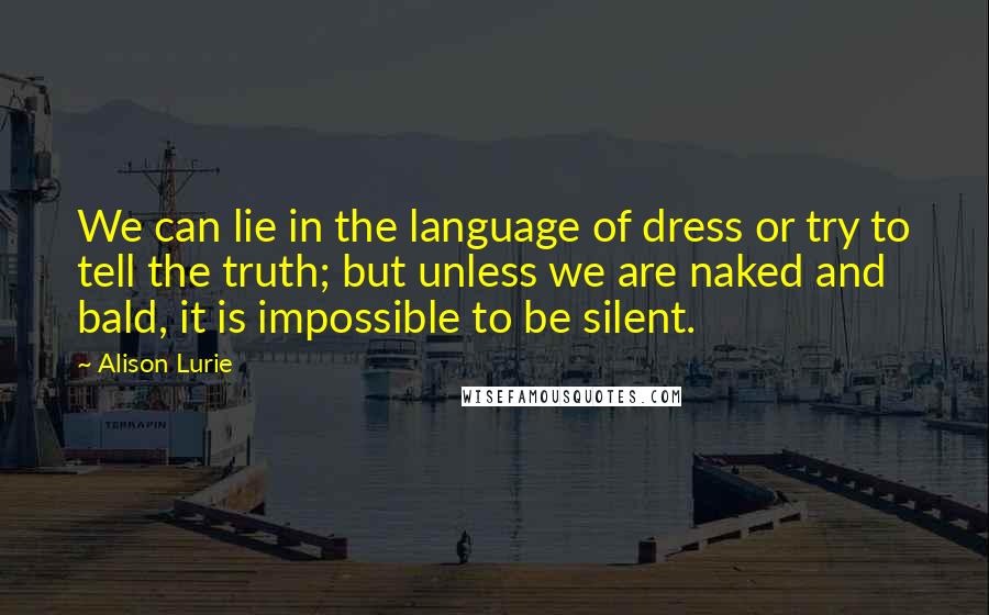 Alison Lurie quotes: We can lie in the language of dress or try to tell the truth; but unless we are naked and bald, it is impossible to be silent. Alison Lurie quotes: We can lie in the language of dress or try to tell the truth; but unless we are naked and bald, it is impossible to be silent.
