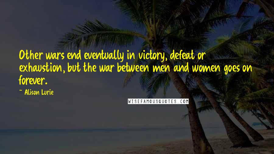 Alison Lurie quotes: Other wars end eventually in victory, defeat or exhaustion, but the war between men and women goes on forever. Alison Lurie quotes: Other wars end eventually in victory, defeat or exhaustion, but the war between men and women goes on forever.