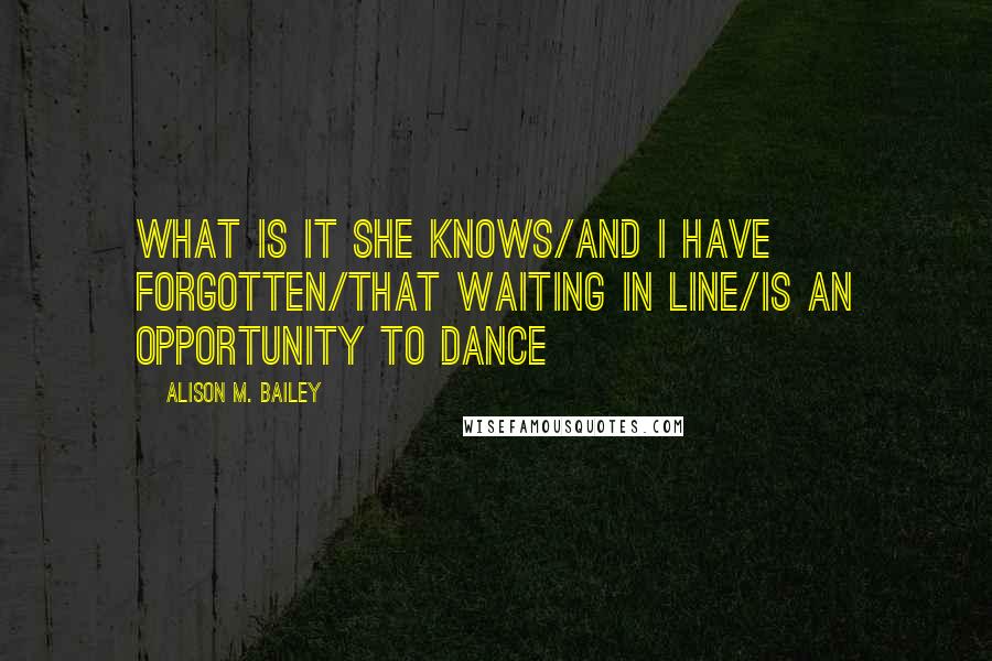 Alison M. Bailey quotes: what is it she knows/and I have forgotten/that waiting in line/is an opportunity to dance