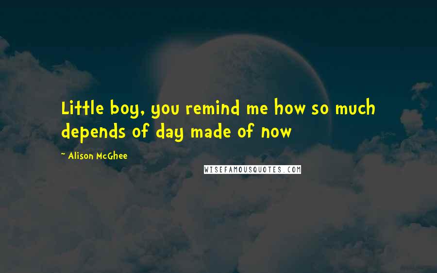 Alison McGhee quotes: Little boy, you remind me how so much depends of day made of now