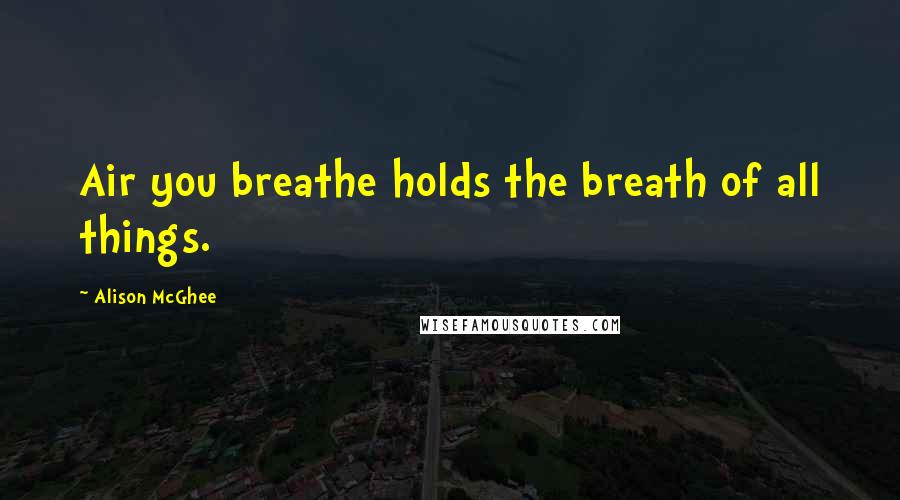 Alison McGhee quotes: Air you breathe holds the breath of all things.