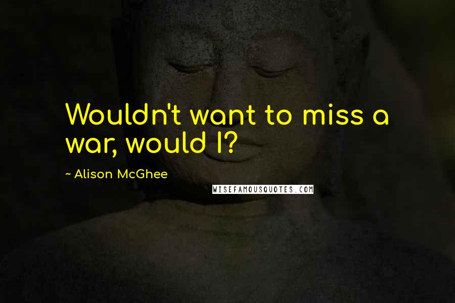 Alison McGhee quotes: Wouldn't want to miss a war, would I?