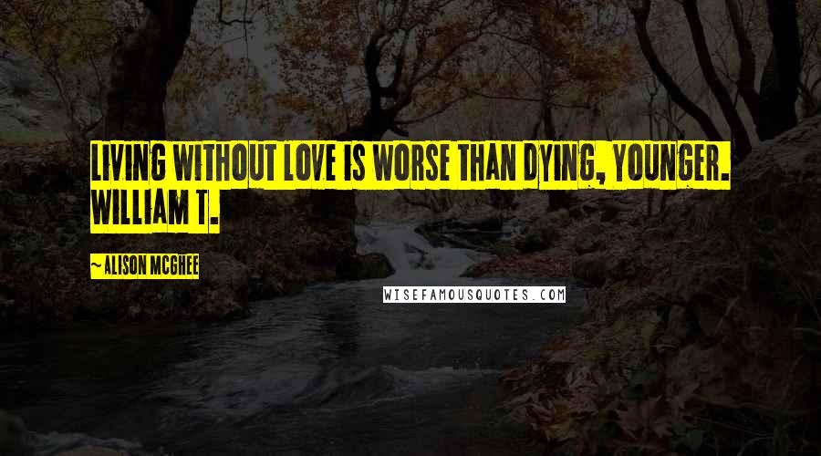 Alison McGhee quotes: Living without love is worse than dying, Younger. William T.