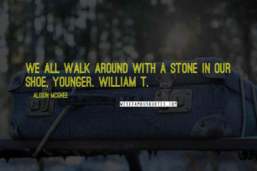 Alison McGhee quotes: We all walk around with a stone in our shoe, Younger. William T.