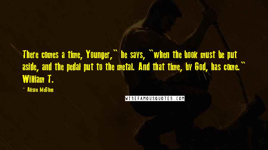 Alison McGhee quotes: There comes a time, Younger," he says, "when the book must be put aside, and the pedal put to the metal. And that time, by God, has come." William T.