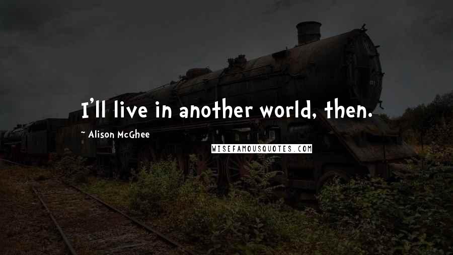 Alison McGhee quotes: I'll live in another world, then.