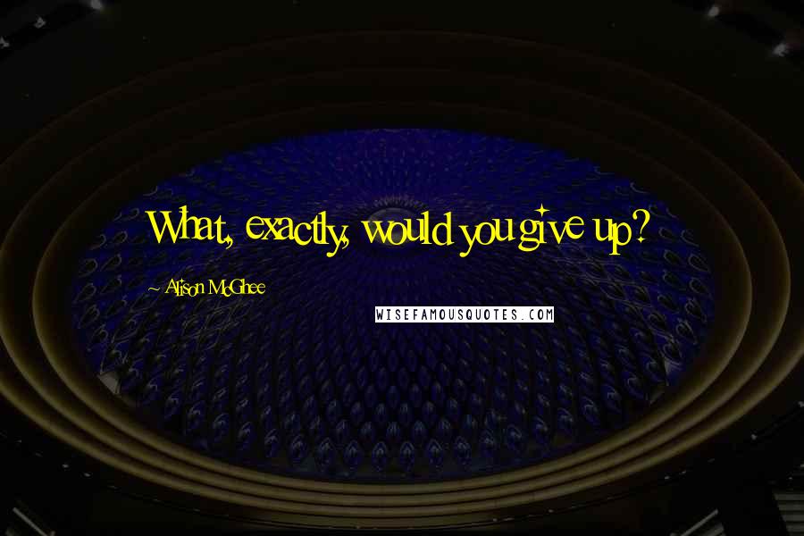 Alison McGhee quotes: What, exactly, would you give up?