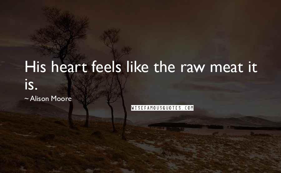 Alison Moore quotes: His heart feels like the raw meat it is.
