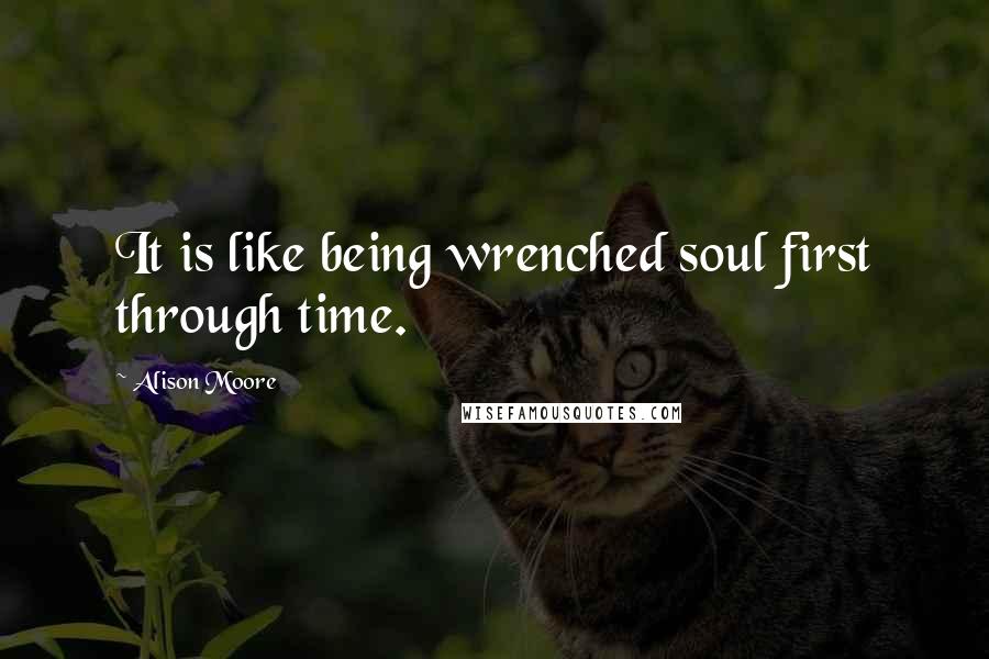 Alison Moore quotes: It is like being wrenched soul first through time.