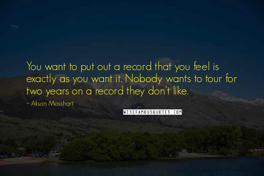 Alison Mosshart quotes: You want to put out a record that you feel is exactly as you want it. Nobody wants to tour for two years on a record they don't like. Alison Mosshart quotes: You want to put out a record that you feel is exactly as you want it. Nobody wants to tour for two years on a record they don't like.