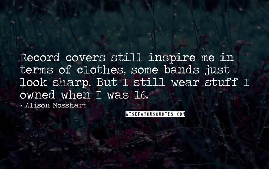 Alison Mosshart quotes: Record covers still inspire me in terms of clothes, some bands just look sharp. But I still wear stuff I owned when I was 16. Alison Mosshart quotes: Record covers still inspire me in terms of clothes, some bands just look sharp. But I still wear stuff I owned when I was 16.
