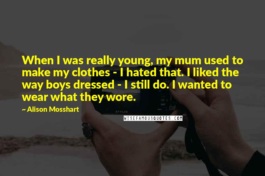 Alison Mosshart quotes: When I was really young, my mum used to make my clothes - I hated that. I liked the way boys dressed - I still do. I wanted to wear Alison Mosshart quotes: When I was really young, my mum used to make my clothes - I hated that. I liked the way boys dressed - I still do. I wanted to wear