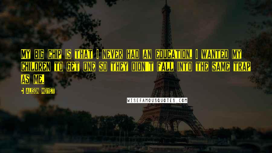 Alison Moyet quotes: My big chip is that I never had an education. I wanted my children to get one so they didn't fall into the same trap as me.