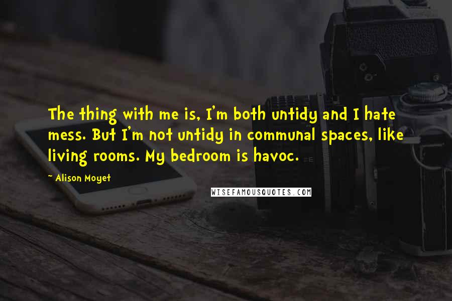 Alison Moyet quotes: The thing with me is, I'm both untidy and I hate mess. But I'm not untidy in communal spaces, like living rooms. My bedroom is havoc.