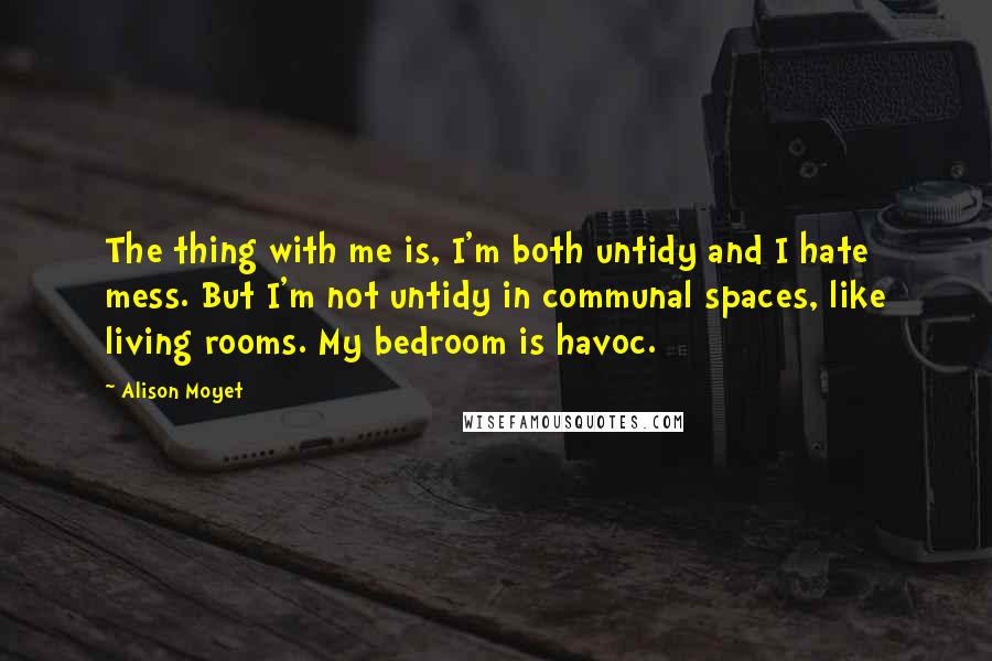 Alison Moyet quotes: The thing with me is, I'm both untidy and I hate mess. But I'm not untidy in communal spaces, like living rooms. My bedroom is havoc. Alison Moyet quotes: The thing with me is, I'm both untidy and I hate mess. But I'm not untidy in communal spaces, like living rooms. My bedroom is havoc.